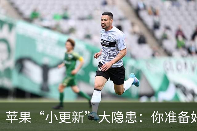 苹果“小更新”大隐患：你准备好了吗？